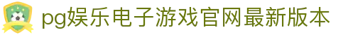 pg娱乐电子游戏官网最新版本 - (中国)鹤岗pg娱乐电子游戏官网最新版本咨询有限公司欢迎您